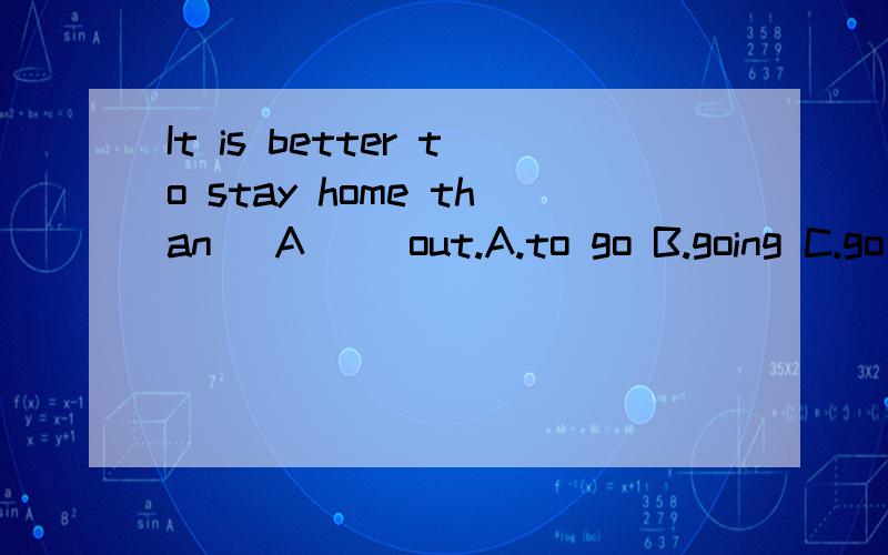 It is better to stay home than _A__ out.A.to go B.going C.go D.gone为什么选a?/ c为什么不对?、求详解