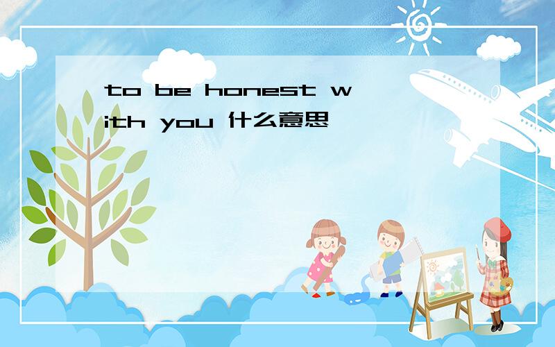 to be honest with you 什么意思