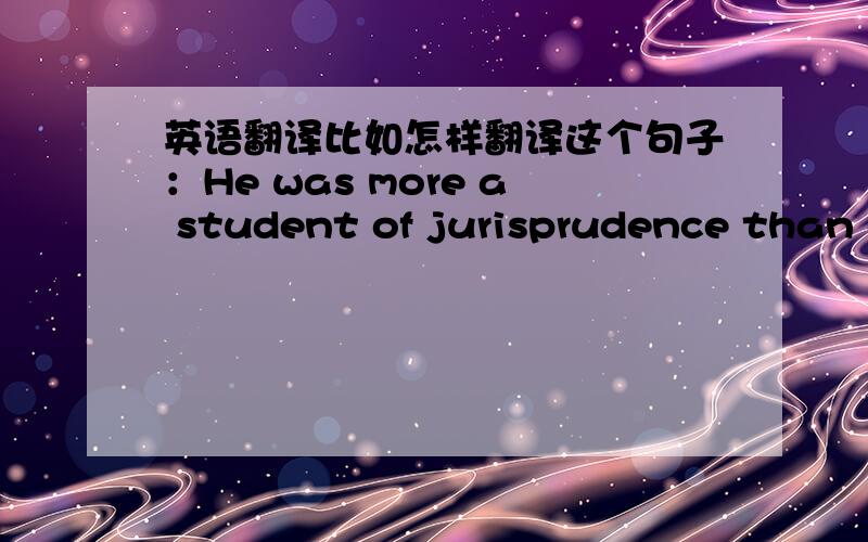 英语翻译比如怎样翻译这个句子：He was more a student of jurisprudence than a practitioner of the law.