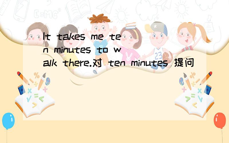 It takes me ten minutes to walk there.对 ten minutes 提问___  ___  ___it ___  you to walk there?