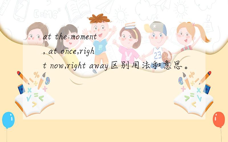 at the moment , at once,right now,right away区别用法和意思。
