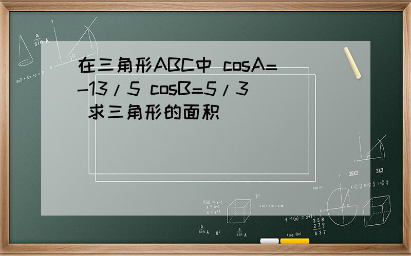 在三角形ABC中 cosA=-13/5 cosB=5/3 求三角形的面积