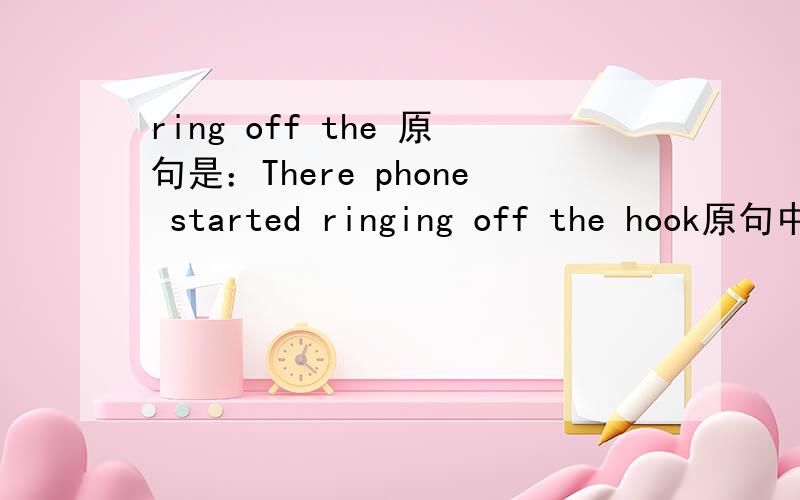 ring off the 原句是：There phone started ringing off the hook原句中有个Ringing,怎么翻译好呢？