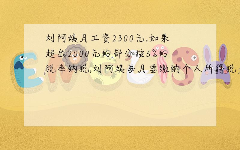 刘阿姨月工资2300元,如果超出2000元的部分按5%的税率纳税,刘阿姨每月要缴纳个人所得税多少元