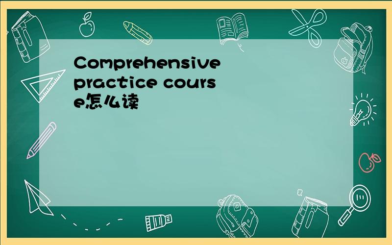 Comprehensive practice course怎么读