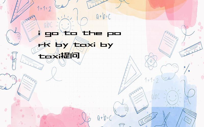 i go to the pork by taxi by taxi提问