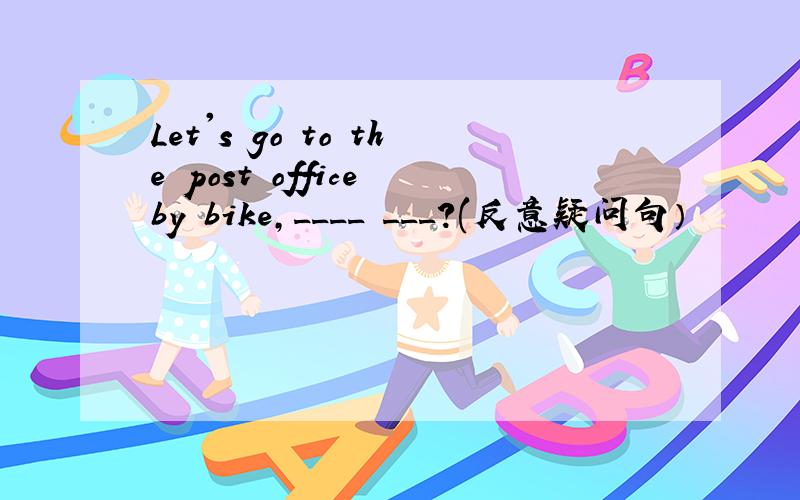 Let's go to the post office by bike,____ ___?(反意疑问句）