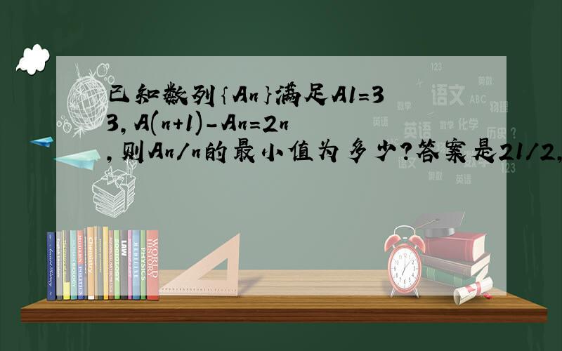已知数列｛An｝满足A1=33,A(n+1)-An=2n,则An/n的最小值为多少?答案是21/2,
