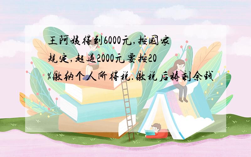 王阿姨得到6000元,按国家规定,超过2000元要按20%缴纳个人所得税.缴税后将剩余钱