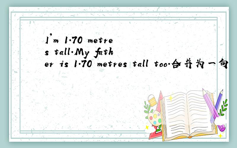I'm 1.70 metres tall.My father is 1.70 metres tall too.合并为一句