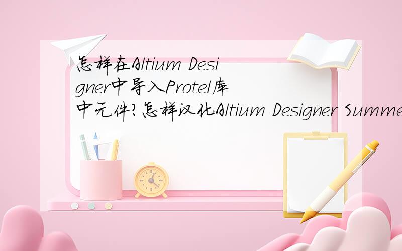 怎样在Altium Designer中导入Protel库中元件?怎样汉化Altium Designer Summer 09?