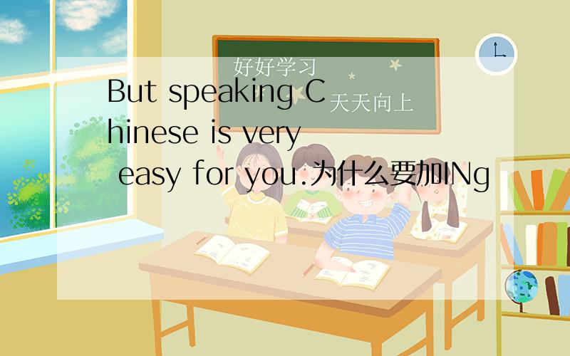 But speaking Chinese is very easy for you.为什么要加INg