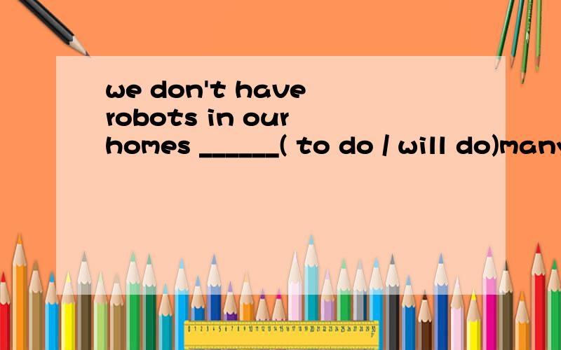 we don't have robots in our homes ______( to do / will do)many jobs 请说出原因