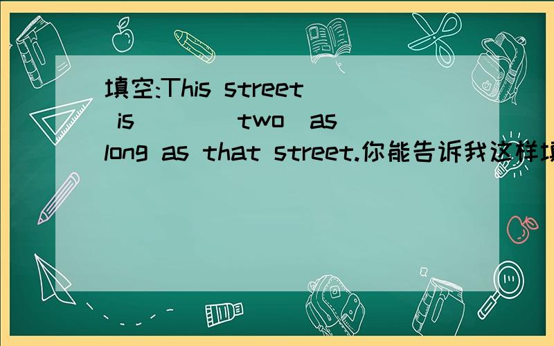 填空:This street is___(two)as long as that street.你能告诉我这样填的意思吗？为什么要这样填