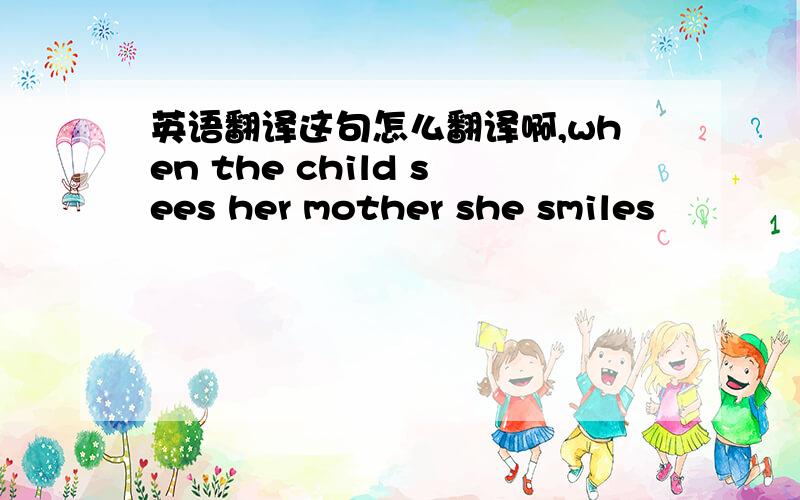 英语翻译这句怎么翻译啊,when the child sees her mother she smiles