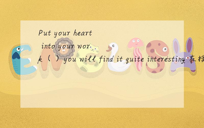 Put your heart into your work（ ）you will find it quite interesting 在括号内填介词 副词或连词
