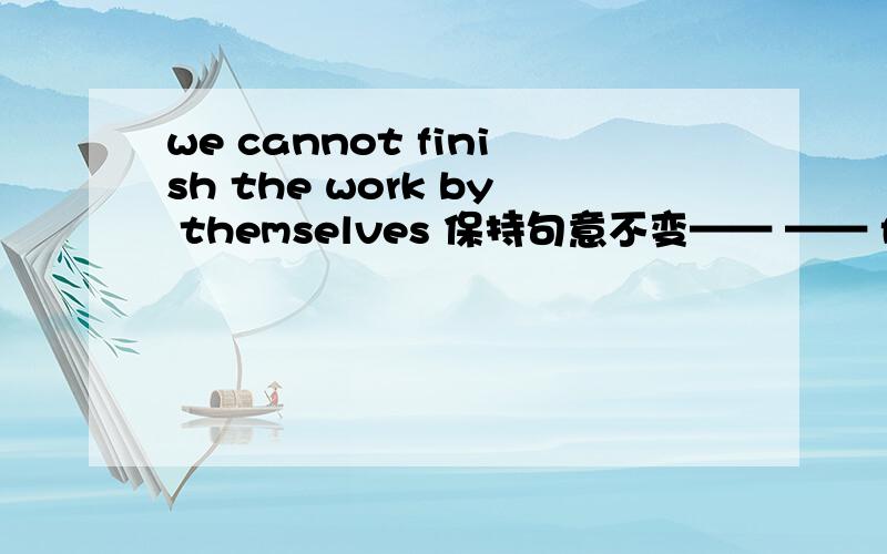 we cannot finish the work by themselves 保持句意不变—— —— for us to finish the work by ourselves