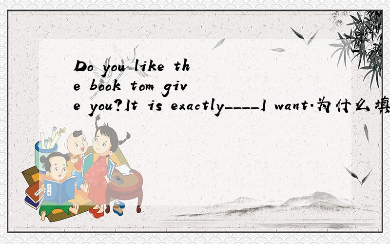 Do you like the book tom give you?It is exactly____I want.为什么填the one不填the one which
