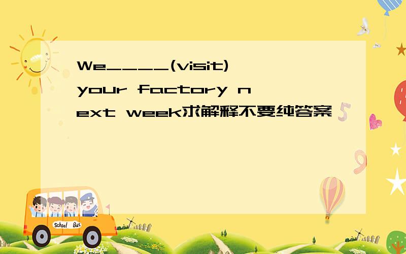 We____(visit) your factory next week求解释不要纯答案