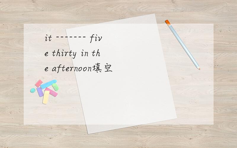 it ------- five thirty in the afternoon填空