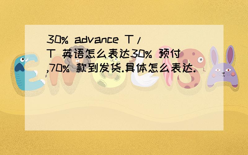 30% advance T/T 英语怎么表达30% 预付,70% 款到发货.具体怎么表达.