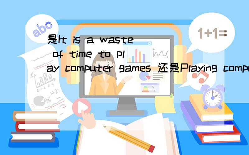 是It is a waste of time to play computer games 还是Playing computer games is a waste of time