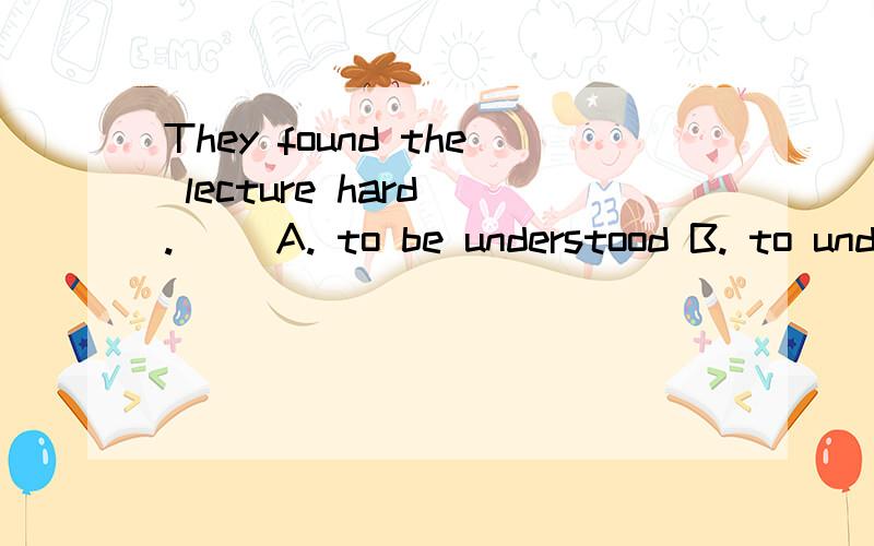 They found the lecture hard . 　　A. to be understood B. to understand 　　C. for understandingD to have been understood