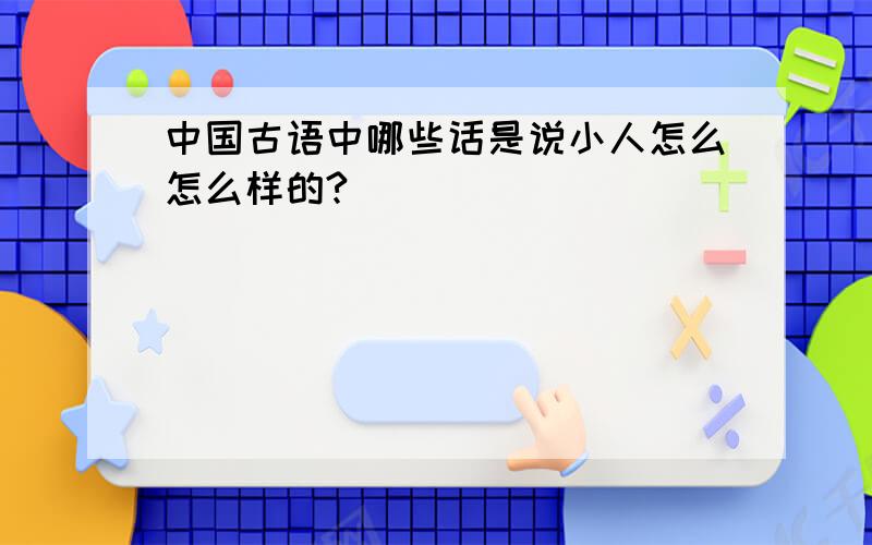 中国古语中哪些话是说小人怎么怎么样的?