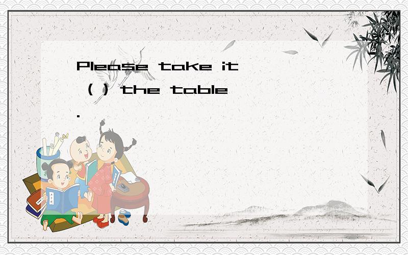 Please take it ( ) the table.