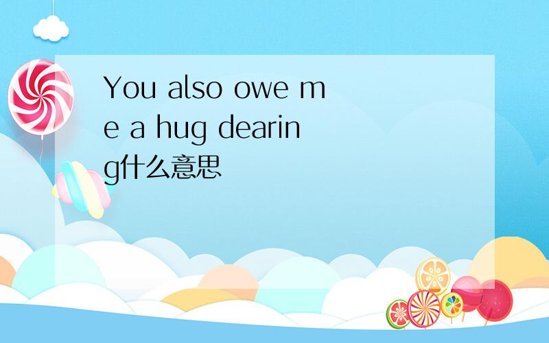 You also owe me a hug dearing什么意思