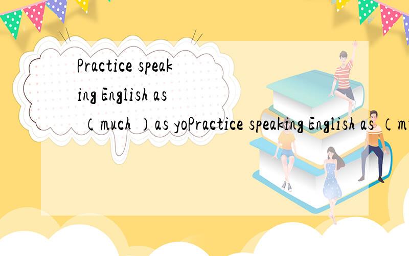 Practice speaking English as （much ）as yoPractice speaking English as （much ）as you can.Will you please speak more （slow）?Please speak （clear）.I can not catch you.The food does not taste （well）.Mr Green is a good driver.He always