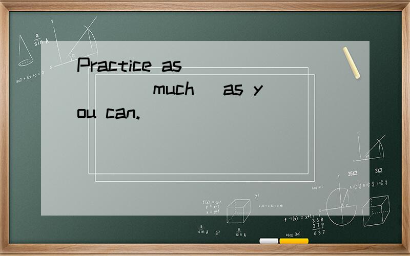 Practice as _____(much) as you can.