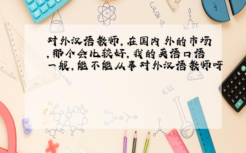 对外汉语教师,在国内外的市场,那个会比较好,我的英语口语一般,能不能从事对外汉语教师呀