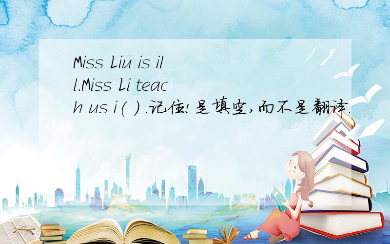 Miss Liu is ill.Miss Li teach us i( ) .记住!是填空,而不是翻译.