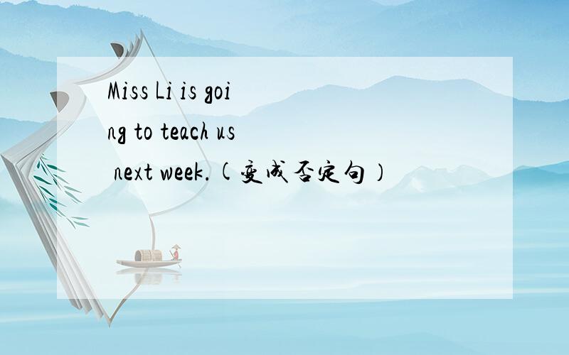 Miss Li is going to teach us next week.(变成否定句）