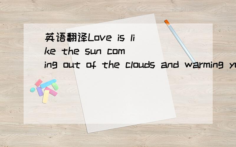 英语翻译Love is like the sun coming out of the clouds and warming your soul.And thanks for loving me.