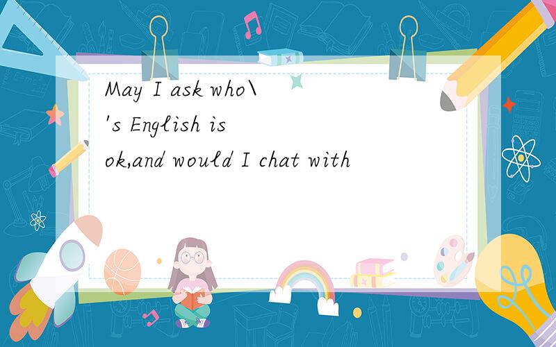 May I ask who\'s English is ok,and would I chat with