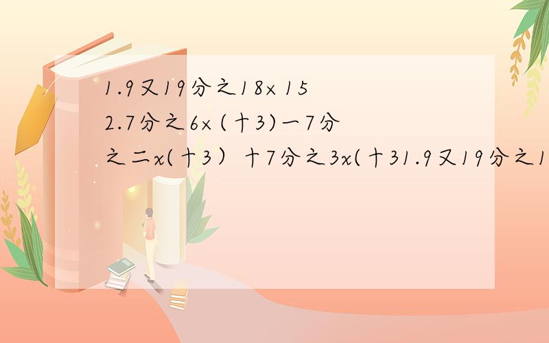 1.9又19分之18×15 2.7分之6×(十3)一7分之二x(十3）十7分之3x(十31.9又19分之18×15 2.7分之6×(十3)一7分之二x(十3）十7分之3x(十3)