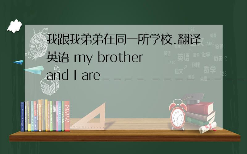 我跟我弟弟在同一所学校.翻译英语 my brother and I are____ ____ ____school.