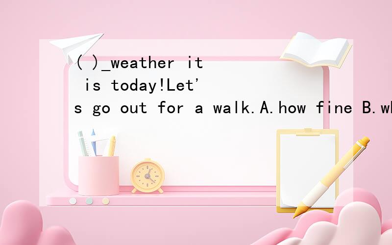 ( )_weather it is today!Let's go out for a walk.A.how fine B.what fine C.what a fire D.how a fine
