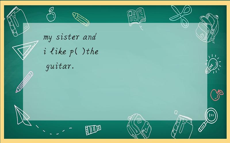 my sister and i like p( )the guitar.