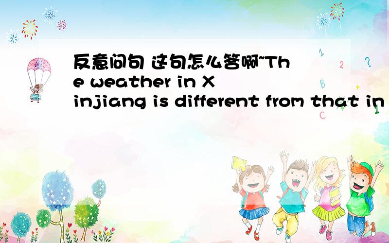 反意问句 这句怎么答啊~The weather in Xinjiang is different from that in Hubei __ ____?