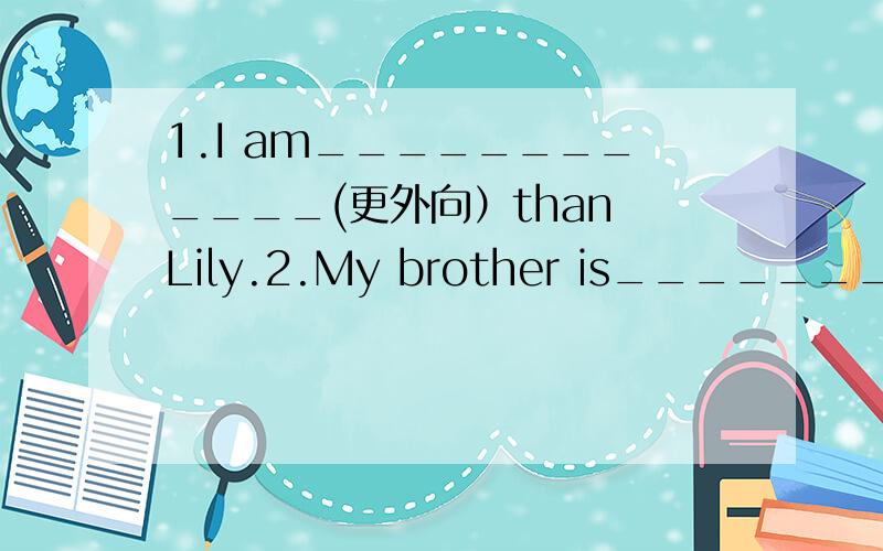 1.I am____________(更外向）than Lily.2.My brother is____________(风趣的多）than me.3.My sister is ______________(文静）than me.4.Li Ming is______________(慷慨大方）than Li Hong.5.Liu Ying is________________（更容易相处）.6.He