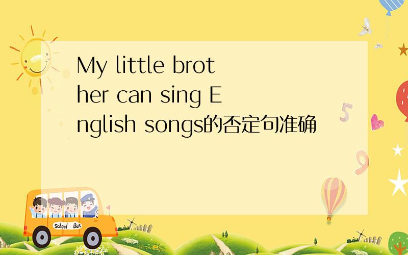 My little brother can sing English songs的否定句准确