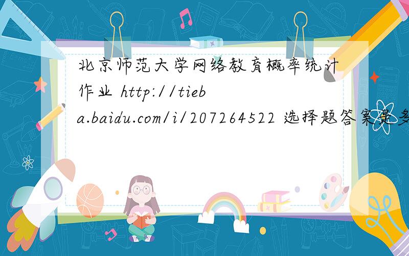 北京师范大学网络教育概率统计作业 http://tieba.baidu.com/i/207264522 选择题答案是多少?北京师范大学网络教育概率统计作业 http://tieba.baidu.com/i/207264522 选择题答案是多少?有没有人知道谢谢啊.