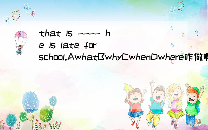 that is ---- he is late for school.AwhatBwhyCwhenDwhere咋做啊