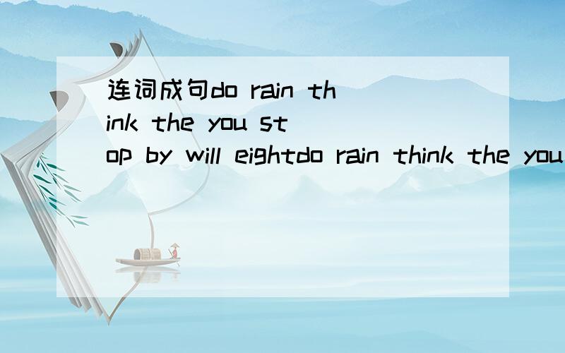 连词成句do rain think the you stop by will eightdo rain think the you stop by will eight连词成句