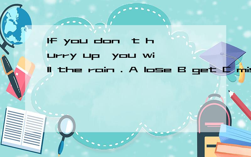 If you don't hurry up,you will the rain . A lose B get C miss D catch