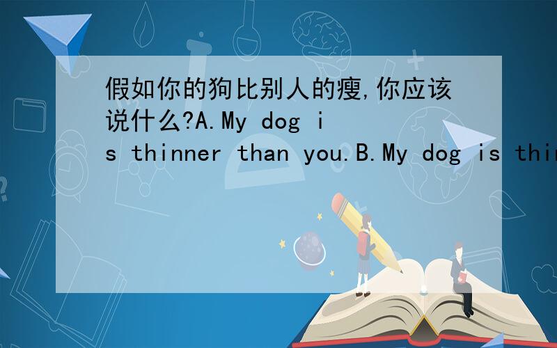 假如你的狗比别人的瘦,你应该说什么?A.My dog is thinner than you.B.My dog is thinner than yours.