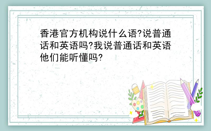 香港官方机构说什么语?说普通话和英语吗?我说普通话和英语他们能听懂吗?